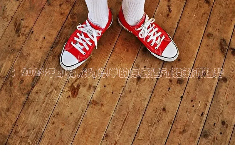 ：2025年即将成为爆单的厚底运动鞋潮流趋势
